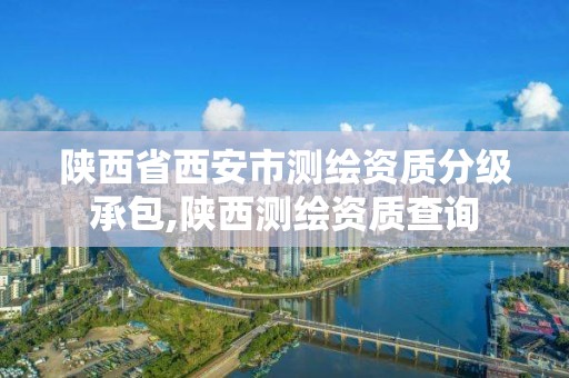 陜西省西安市測繪資質(zhì)分級承包,陜西測繪資質(zhì)查詢