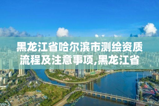 黑龍江省哈爾濱市測繪資質(zhì)流程及注意事項(xiàng),黑龍江省哈爾濱市測繪局。