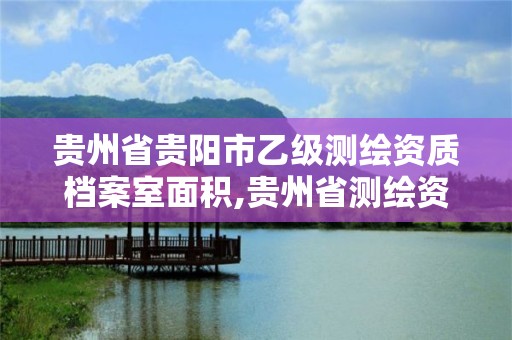 貴州省貴陽市乙級測繪資質檔案室面積,貴州省測繪資料檔案館待遇。