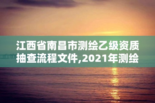 江西省南昌市測繪乙級(jí)資質(zhì)抽查流程文件,2021年測繪乙級(jí)資質(zhì)