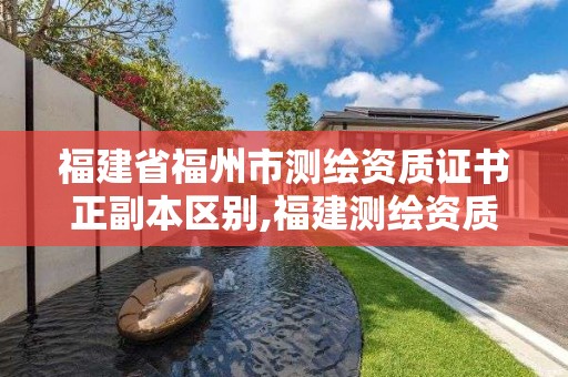 福建省福州市測繪資質證書正副本區別,福建測繪資質公司