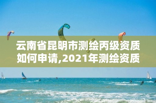 云南省昆明市測繪丙級資質(zhì)如何申請,2021年測繪資質(zhì)丙級申報條件