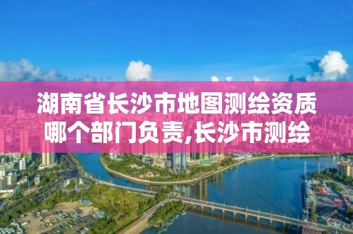 湖南省長沙市地圖測繪資質(zhì)哪個(gè)部門負(fù)責(zé),長沙市測繪資質(zhì)單位名單