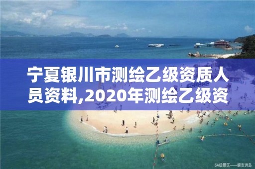 寧夏銀川市測繪乙級資質人員資料,2020年測繪乙級資質申報條件