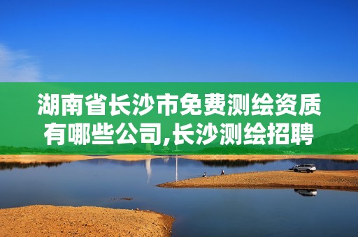 湖南省長沙市免費測繪資質有哪些公司,長沙測繪招聘信息