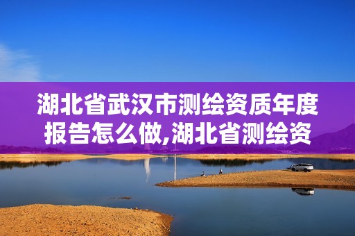 湖北省武漢市測繪資質年度報告怎么做,湖北省測繪資質延期公告。