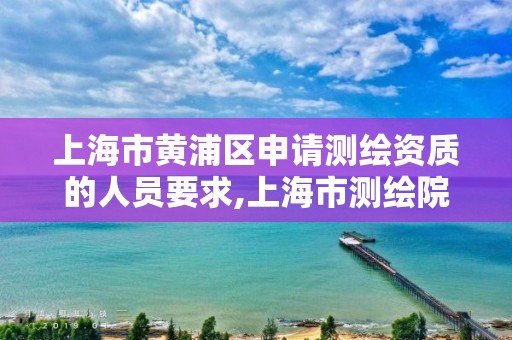 上海市黃浦區申請測繪資質的人員要求,上海市測繪院營業時間