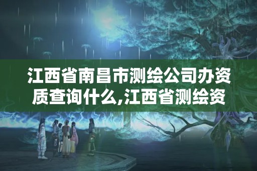 江西省南昌市測繪公司辦資質查詢什么,江西省測繪資質單位公示名單。