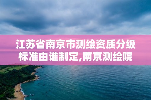 江蘇省南京市測繪資質分級標準由誰制定,南京測繪院是什么單位