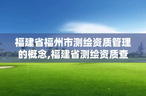 福建省福州市測繪資質管理的概念,福建省測繪資質查詢