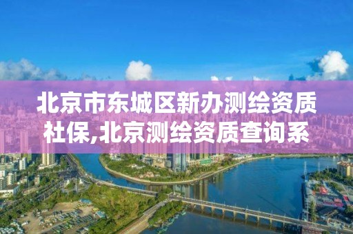 北京市東城區新辦測繪資質社保,北京測繪資質查詢系統。