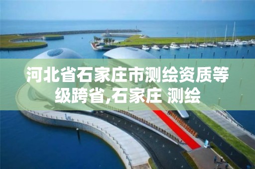 河北省石家莊市測繪資質等級跨省,石家莊 測繪