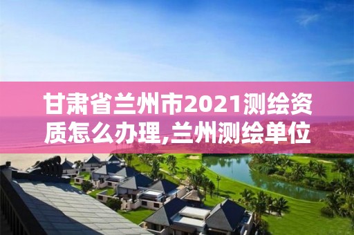 甘肅省蘭州市2021測繪資質(zhì)怎么辦理,蘭州測繪單位