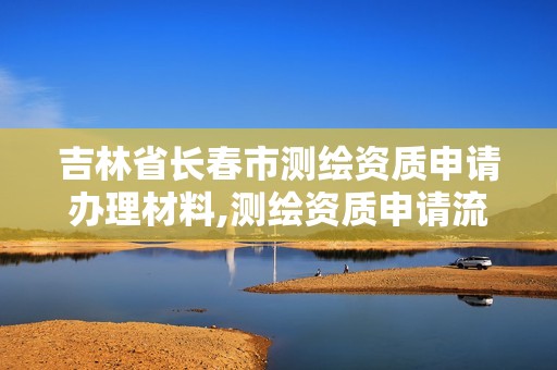 吉林省長(zhǎng)春市測(cè)繪資質(zhì)申請(qǐng)辦理材料,測(cè)繪資質(zhì)申請(qǐng)流程