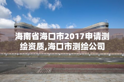 海南省海口市2017申請測繪資質,海口市測繪公司