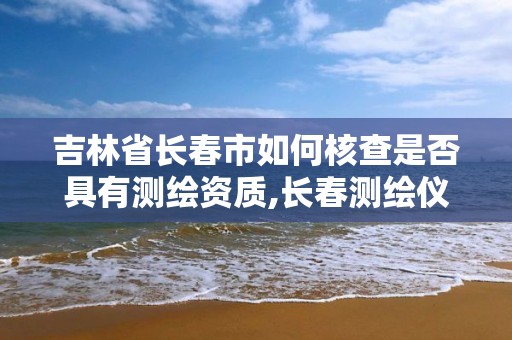 吉林省長春市如何核查是否具有測繪資質,長春測繪儀器店電話。