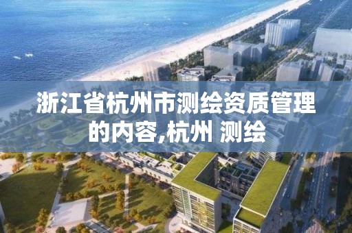 浙江省杭州市測繪資質(zhì)管理的內(nèi)容,杭州 測繪