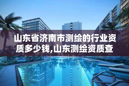 山東省濟南市測繪的行業資質多少錢,山東測繪資質查詢。