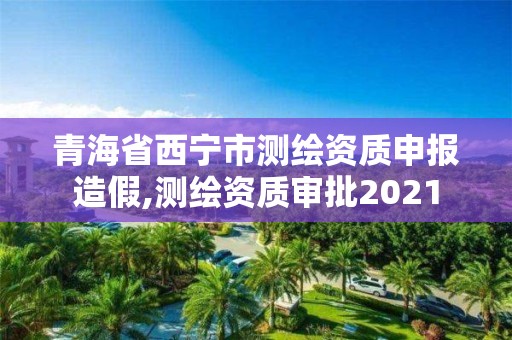 青海省西寧市測繪資質申報造假,測繪資質審批2021