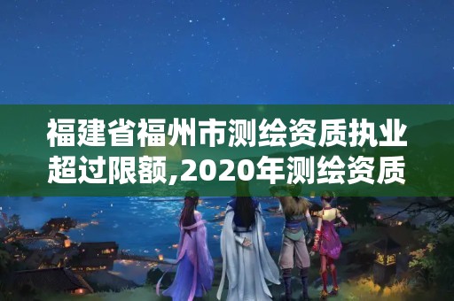 福建省福州市測(cè)繪資質(zhì)執(zhí)業(yè)超過限額,2020年測(cè)繪資質(zhì)