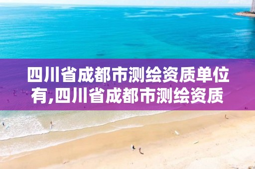 四川省成都市測繪資質單位有,四川省成都市測繪資質單位有幾家。