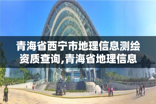 青海省西寧市地理信息測繪資質查詢,青海省地理信息測繪院