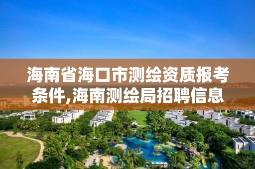 海南省海口市測繪資質(zhì)報(bào)考條件,海南測繪局招聘信息