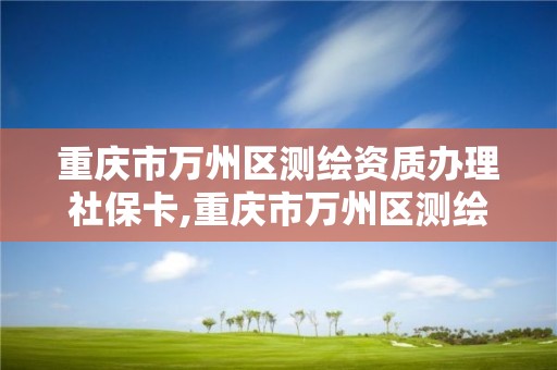 重慶市萬州區(qū)測繪資質(zhì)辦理社保卡,重慶市萬州區(qū)測繪資質(zhì)辦理社保卡電話