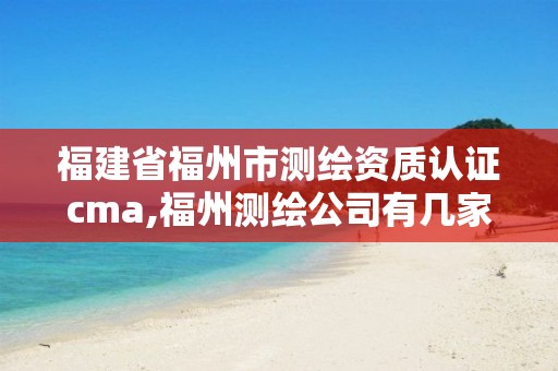 福建省福州市測繪資質認證cma,福州測繪公司有幾家