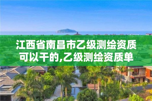 江西省南昌市乙級測繪資質可以干的,乙級測繪資質單位名錄。