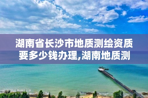 湖南省長沙市地質測繪資質要多少錢辦理,湖南地質測繪院屬國企嗎