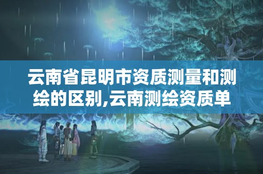 云南省昆明市資質測量和測繪的區別,云南測繪資質單位。