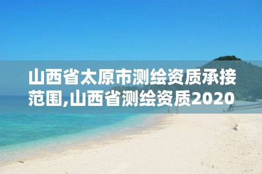 山西省太原市測繪資質(zhì)承接范圍,山西省測繪資質(zhì)2020