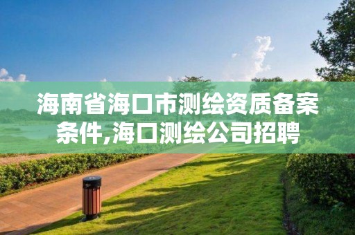 海南省海口市測繪資質備案條件,海口測繪公司招聘