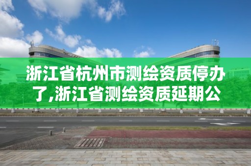 浙江省杭州市測(cè)繪資質(zhì)停辦了,浙江省測(cè)繪資質(zhì)延期公告