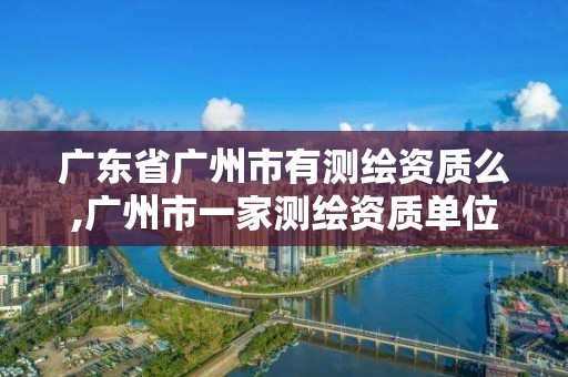 廣東省廣州市有測繪資質么,廣州市一家測繪資質單位。