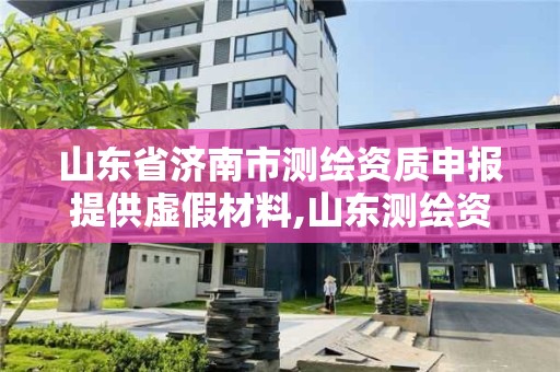 山東省濟南市測繪資質申報提供虛假材料,山東測繪資質代辦