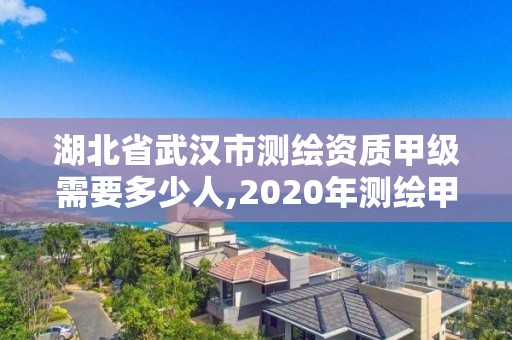 湖北省武漢市測繪資質(zhì)甲級需要多少人,2020年測繪甲級資質(zhì)條件