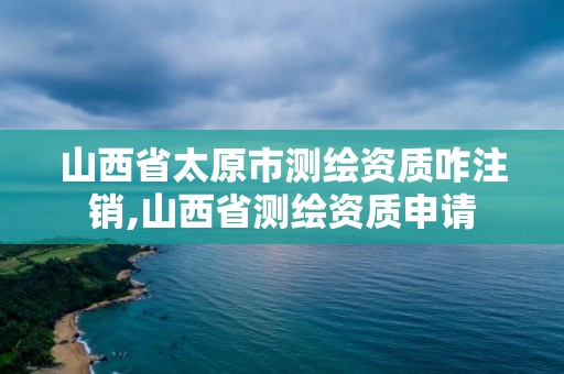 山西省太原市測繪資質咋注銷,山西省測繪資質申請