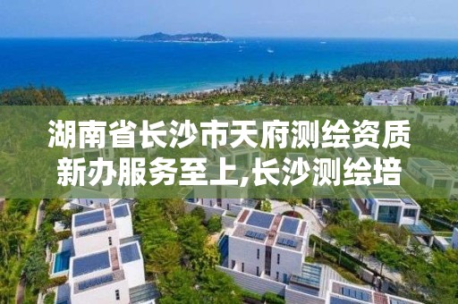 湖南省長沙市天府測繪資質新辦服務至上,長沙測繪培訓學校