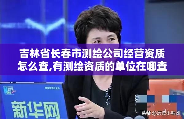 吉林省長春市測繪公司經營資質怎么查,有測繪資質的單位在哪查詢。