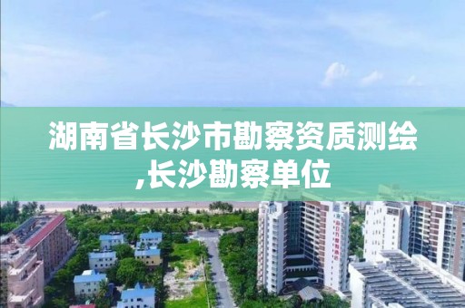 湖南省長沙市勘察資質(zhì)測繪,長沙勘察單位