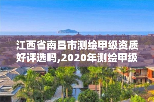 江西省南昌市測繪甲級資質(zhì)好評選嗎,2020年測繪甲級資質(zhì)條件