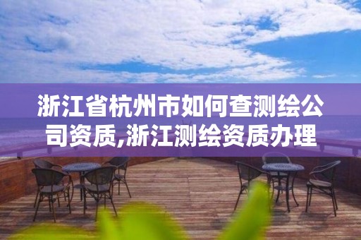 浙江省杭州市如何查測(cè)繪公司資質(zhì),浙江測(cè)繪資質(zhì)辦理流程