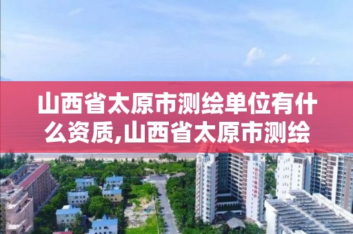 山西省太原市測繪單位有什么資質,山西省太原市測繪單位有什么資質的