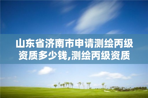 山東省濟南市申請測繪丙級資質多少錢,測繪丙級資質辦理。