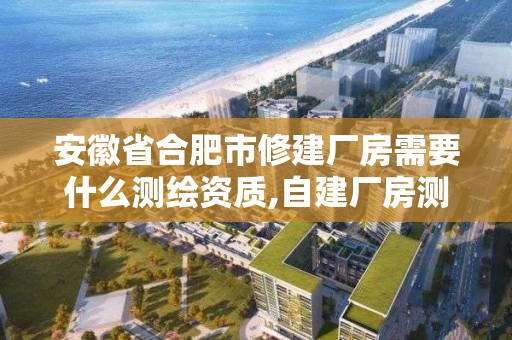 安徽省合肥市修建廠房需要什么測繪資質,自建廠房測繪費計入什么科目。