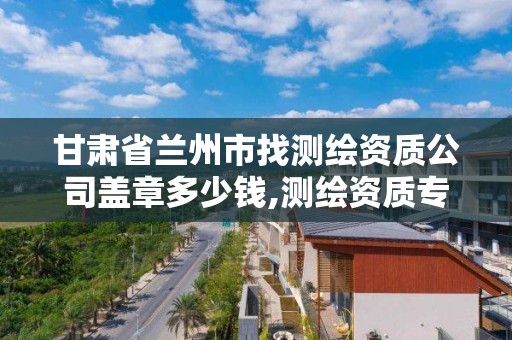 甘肅省蘭州市找測繪資質公司蓋章多少錢,測繪資質專用章樣式圖。