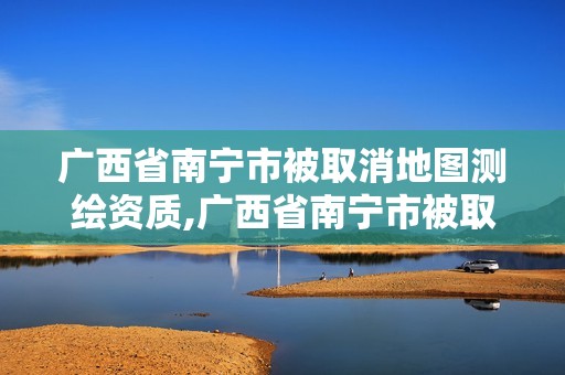 廣西省南寧市被取消地圖測繪資質(zhì),廣西省南寧市被取消地圖測繪資質(zhì)的公司