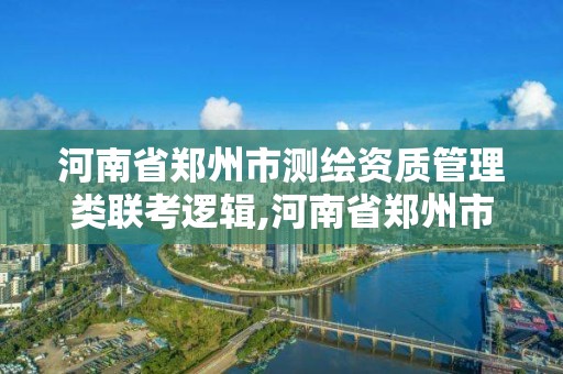 河南省鄭州市測繪資質管理類聯考邏輯,河南省鄭州市測繪學校。